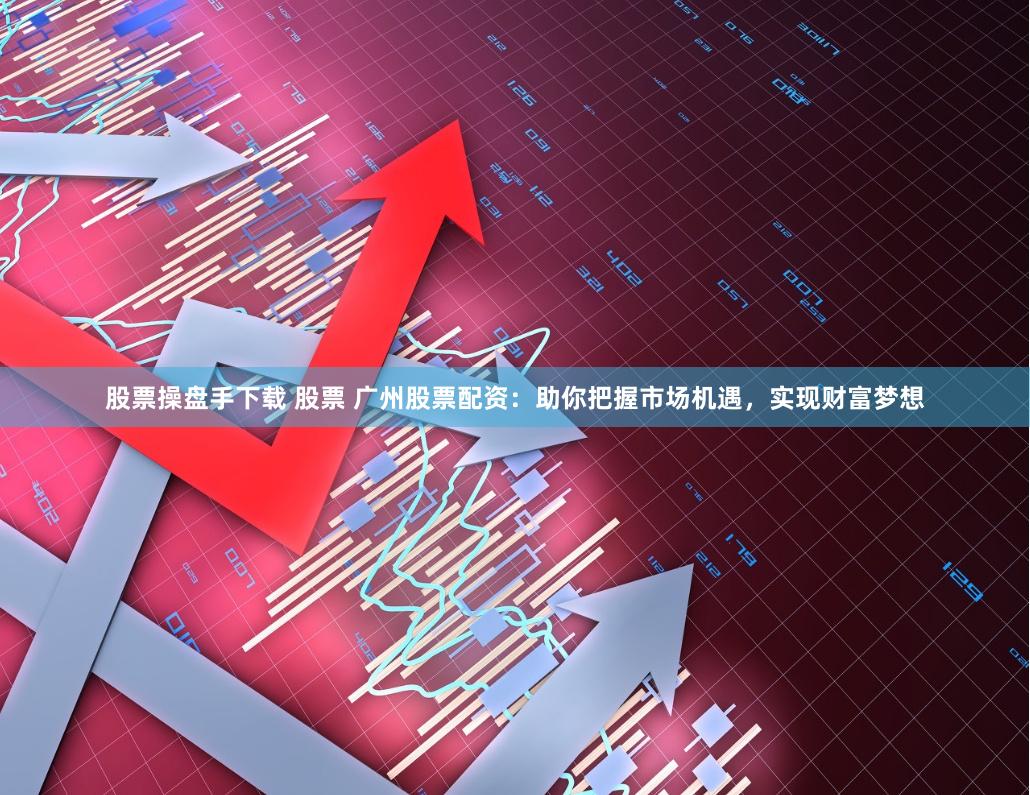 股票操盘手下载 股票 广州股票配资：助你把握市场机遇，实现财富梦想