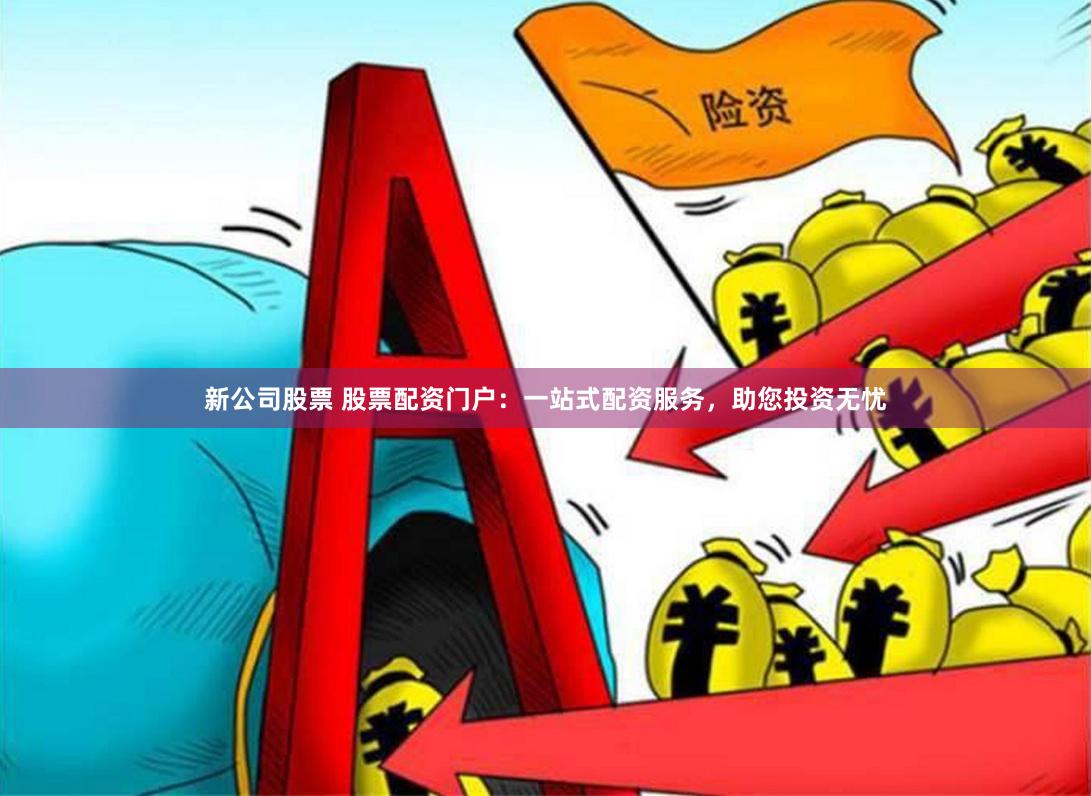 新公司股票 股票配资门户：一站式配资服务，助您投资无忧