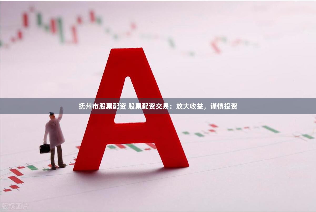 抚州市股票配资 股票配资交易：放大收益，谨慎投资