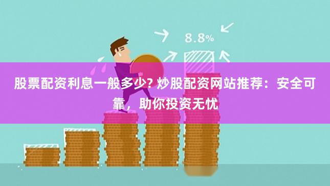 股票配资利息一般多少? 炒股配资网站推荐：安全可靠，助你投资无忧