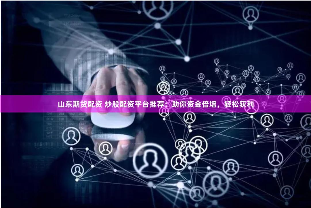 山东期货配资 炒股配资平台推荐：助你资金倍增，轻松获利