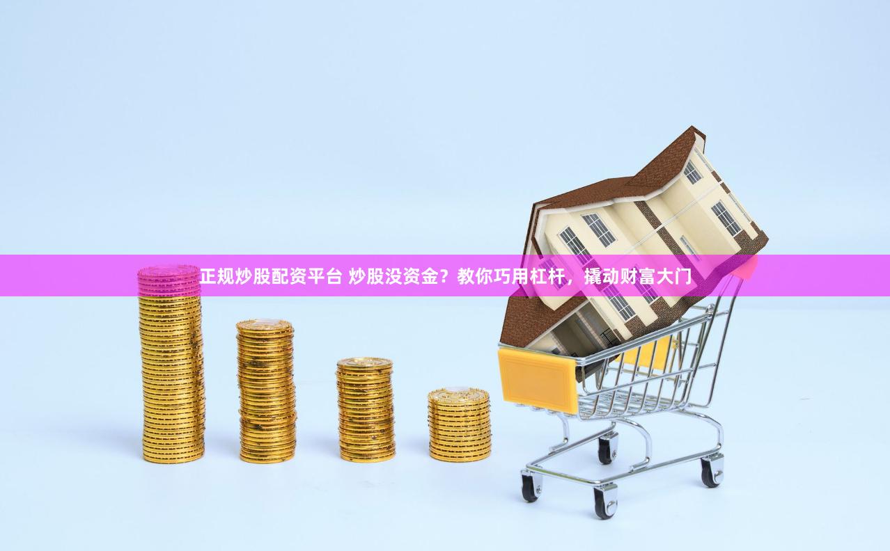 正规炒股配资平台 炒股没资金？教你巧用杠杆，撬动财富大门