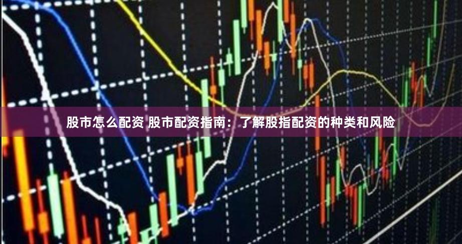 股市怎么配资 股市配资指南：了解股指配资的种类和风险