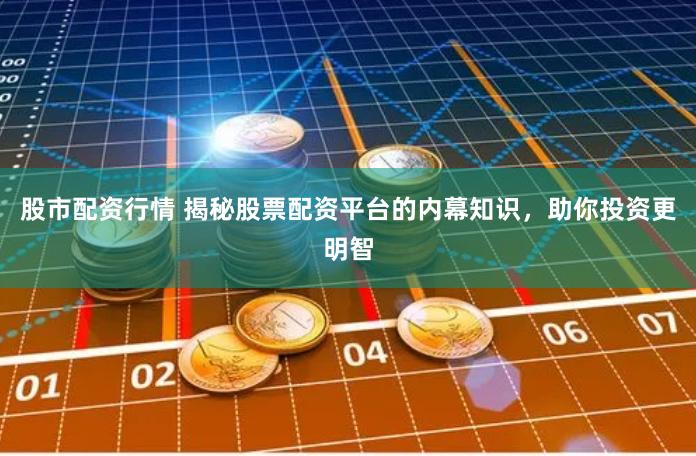 股市配资行情 揭秘股票配资平台的内幕知识，助你投资更明智