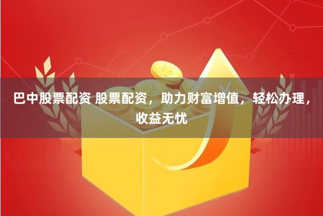 巴中股票配资 股票配资，助力财富增值，轻松办理，收益无忧