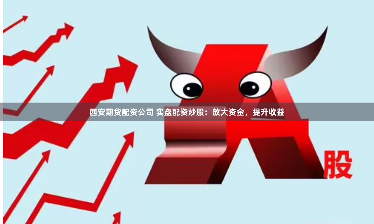 西安期货配资公司 实盘配资炒股：放大资金，提升收益