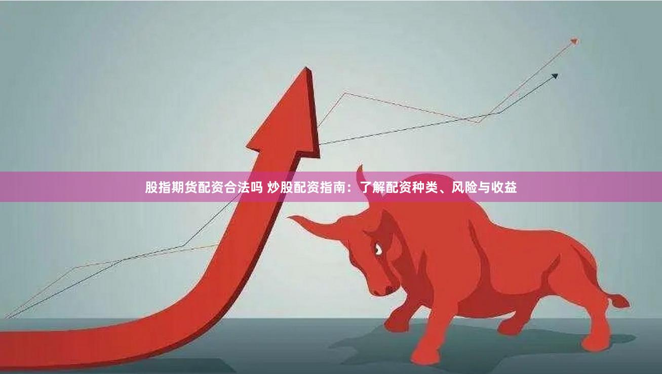 股指期货配资合法吗 炒股配资指南：了解配资种类、风险与收益
