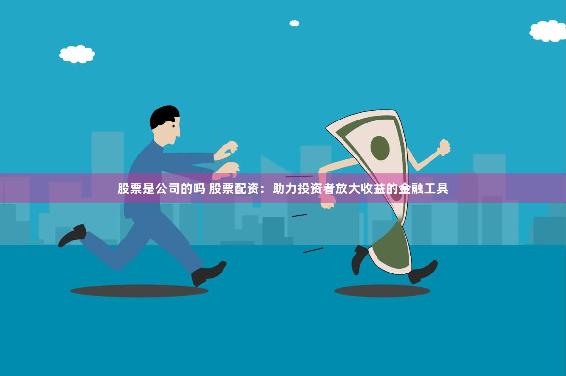 股票是公司的吗 股票配资：助力投资者放大收益的金融工具