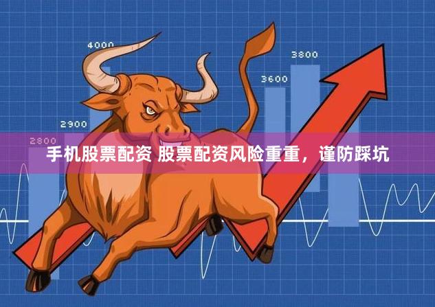 手机股票配资 股票配资风险重重，谨防踩坑