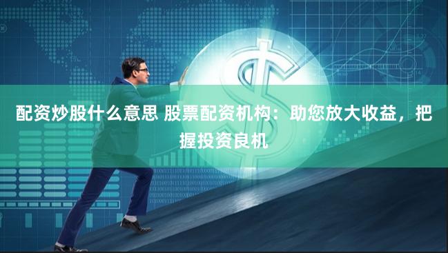 配资炒股什么意思 股票配资机构：助您放大收益，把握投资良机