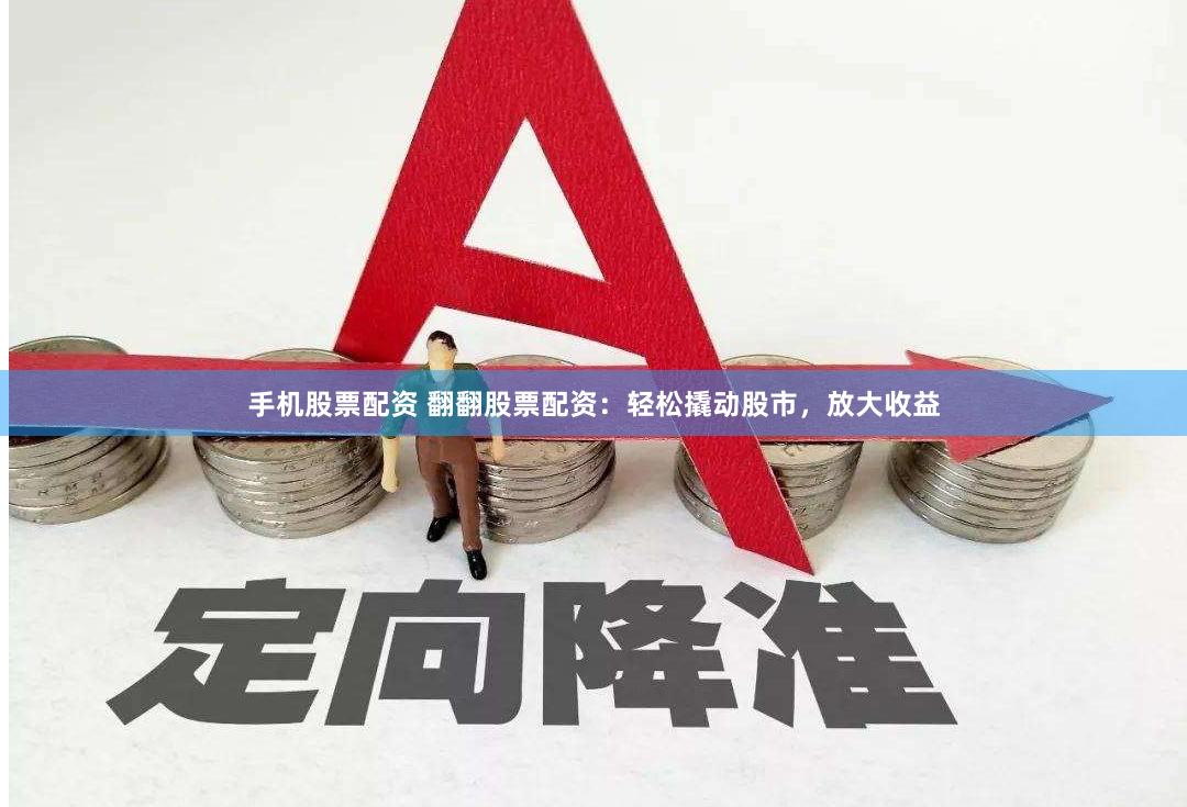 手机股票配资 翻翻股票配资：轻松撬动股市，放大收益