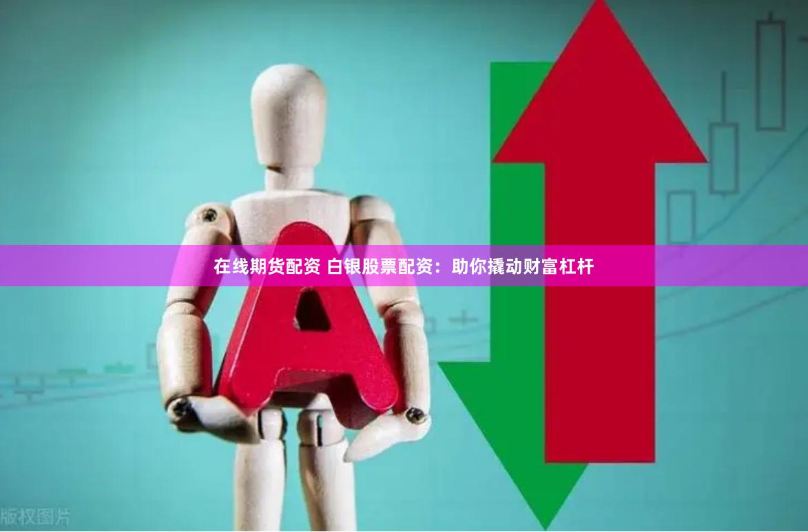在线期货配资 白银股票配资：助你撬动财富杠杆