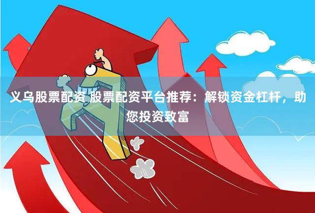 义乌股票配资 股票配资平台推荐：解锁资金杠杆，助您投资致富