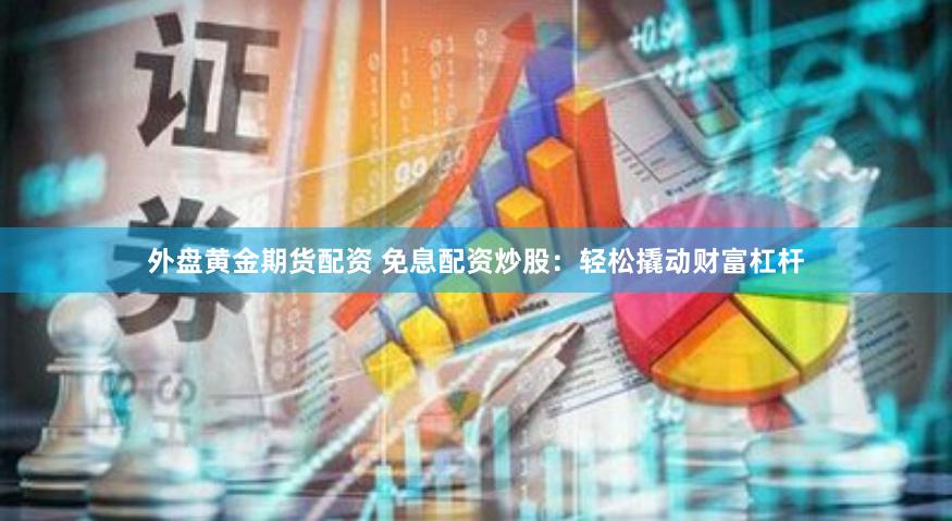 外盘黄金期货配资 免息配资炒股：轻松撬动财富杠杆