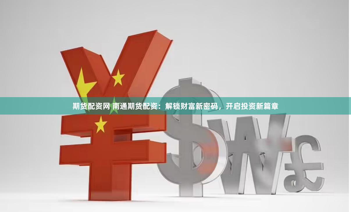 期货配资网 南通期货配资：解锁财富新密码，开启投资新篇章