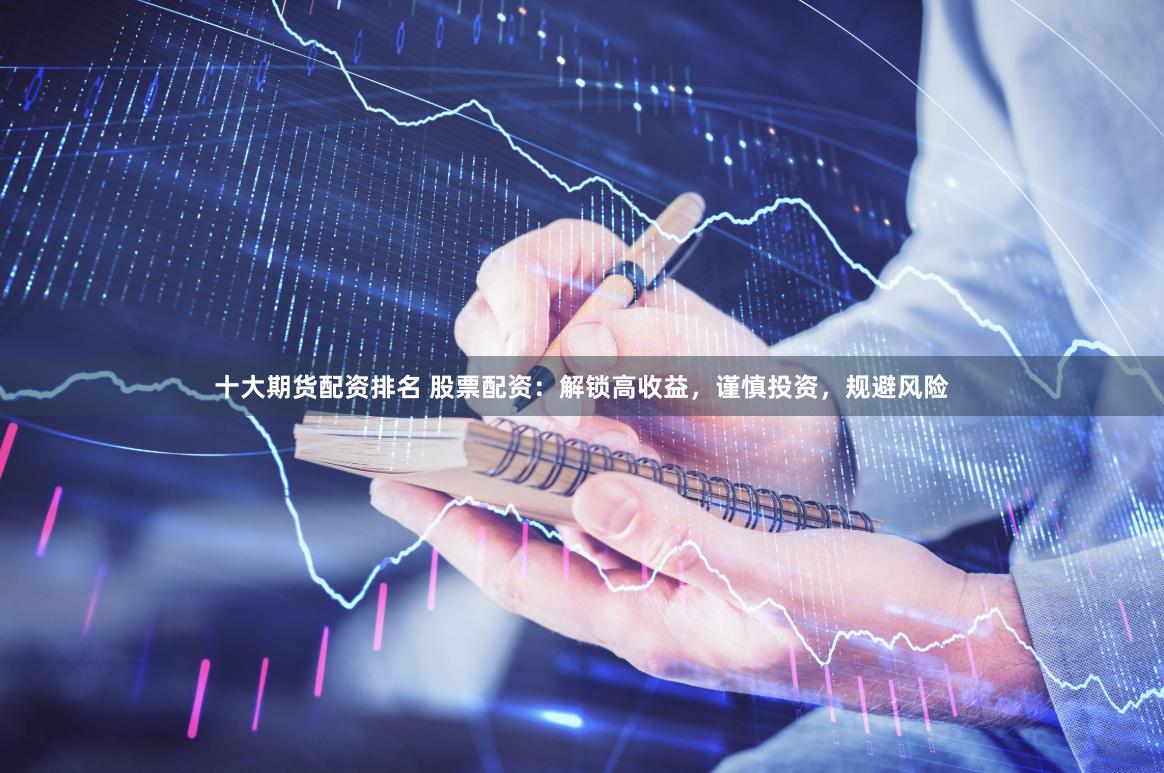 十大期货配资排名 股票配资：解锁高收益，谨慎投资，规避风险