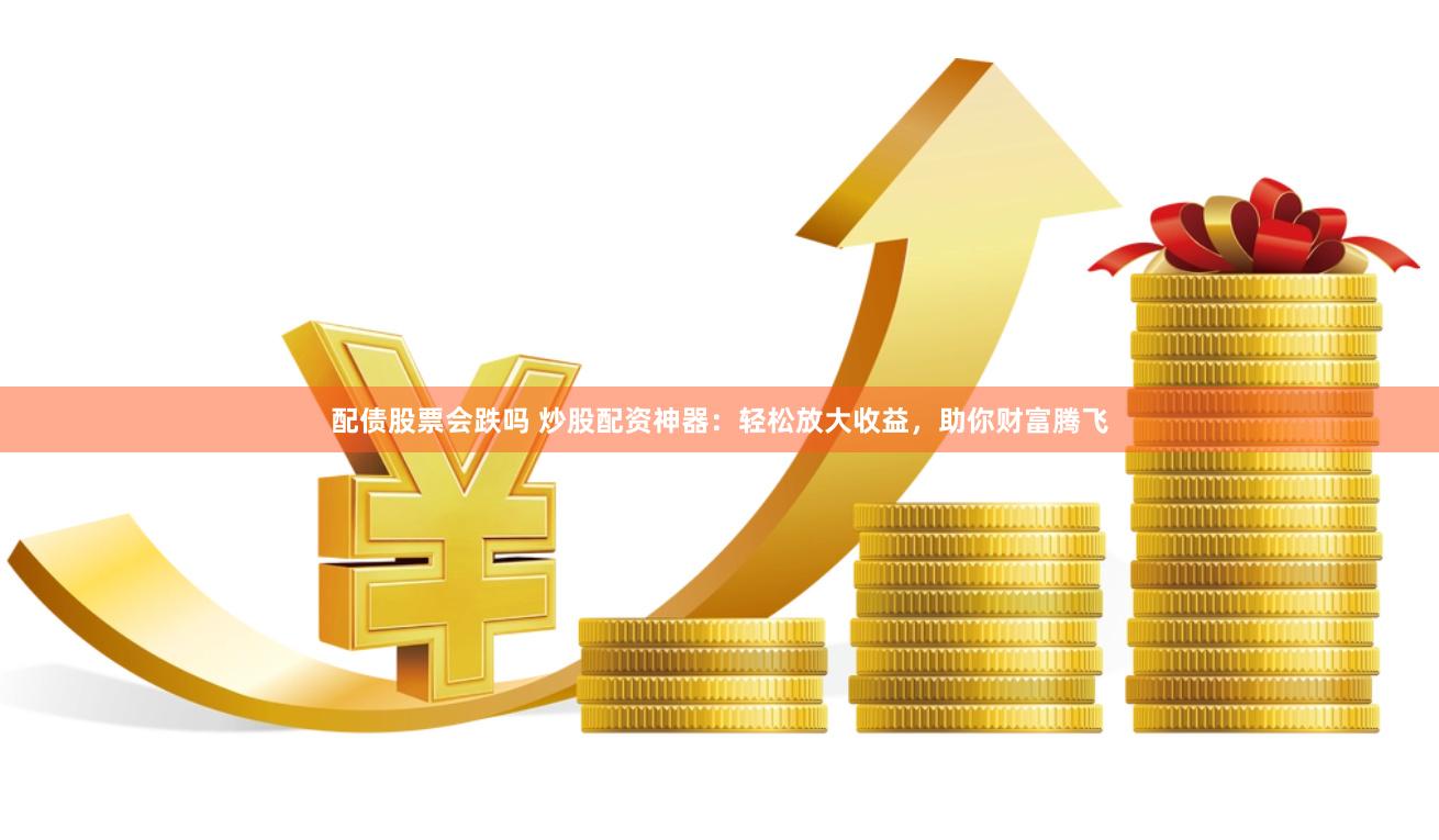 配债股票会跌吗 炒股配资神器：轻松放大收益，助你财富腾飞