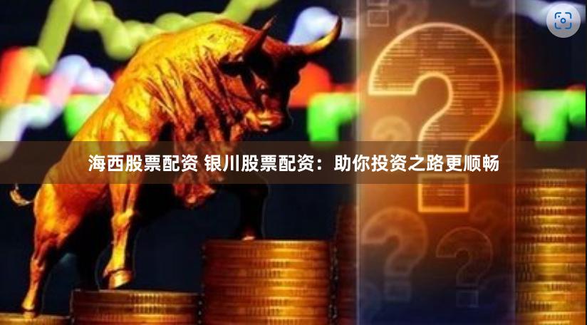 海西股票配资 银川股票配资：助你投资之路更顺畅