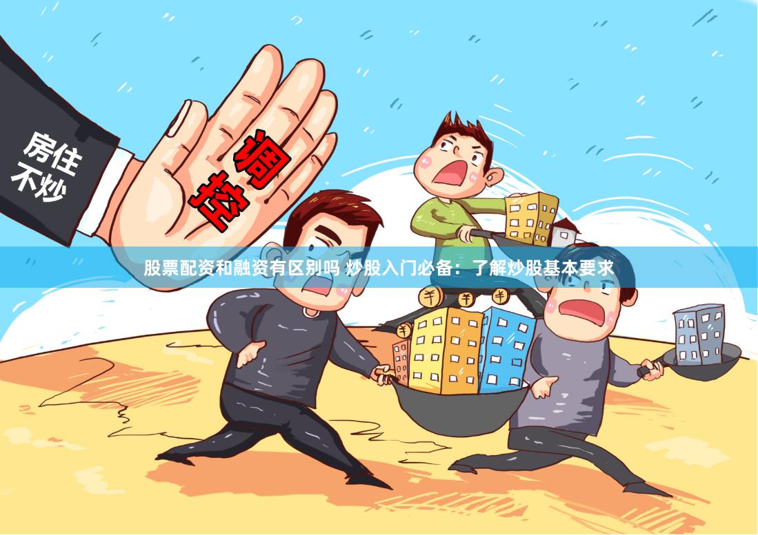 股票配资和融资有区别吗 炒股入门必备：了解炒股基本要求