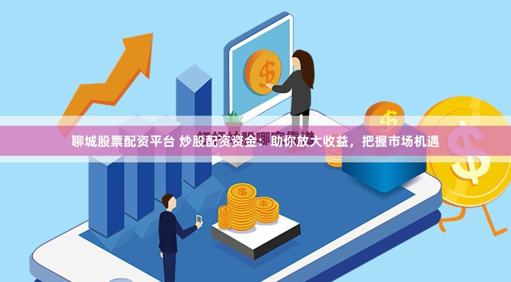 聊城股票配资平台 炒股配资资金：助你放大收益，把握市场机遇