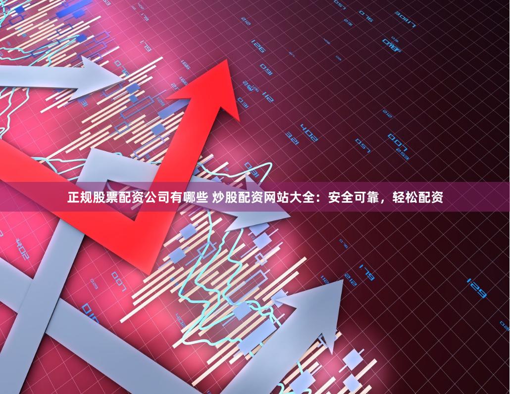 正规股票配资公司有哪些 炒股配资网站大全：安全可靠，轻松配资