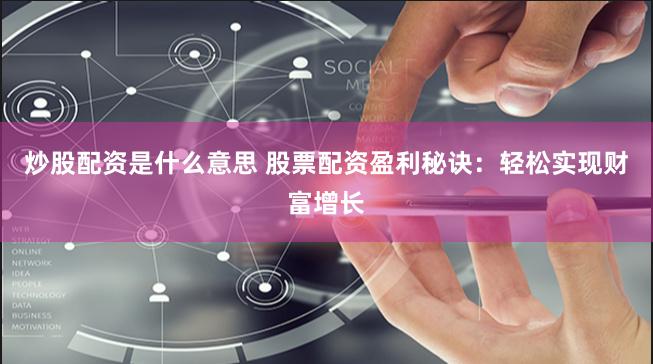炒股配资是什么意思 股票配资盈利秘诀：轻松实现财富增长