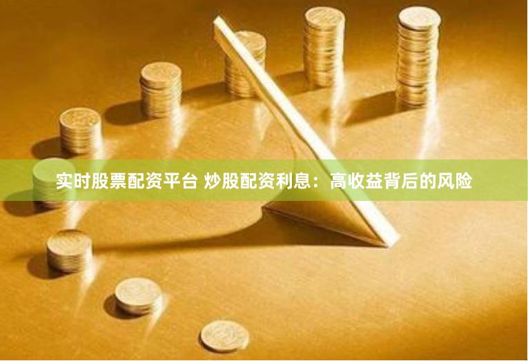 实时股票配资平台 炒股配资利息：高收益背后的风险